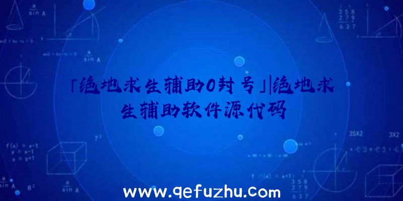 「绝地求生辅助0封号」|绝地求生辅助软件源代码